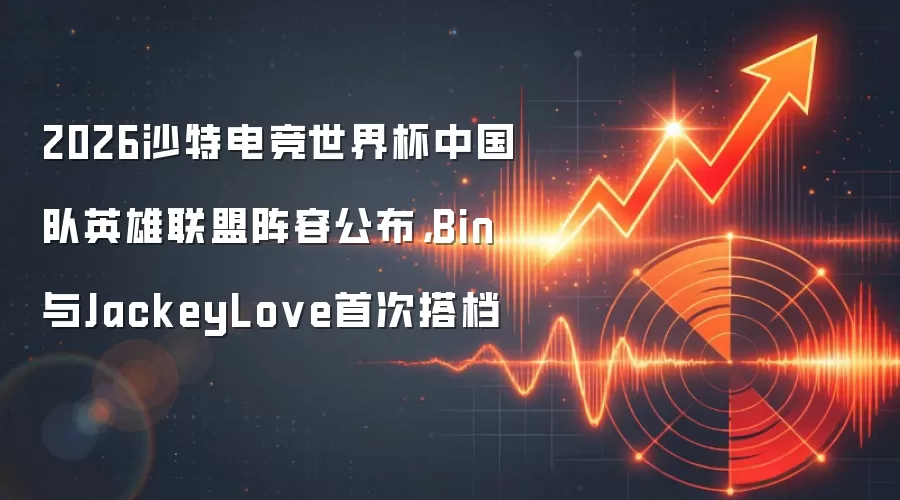 2026沙特电竞世界杯中国队英雄联盟阵容公布,Bin与JackeyLove首次搭档