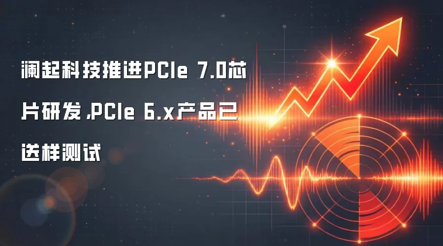 澜起科技推进PCIe 7.0芯片研发,PCIe 6.x产品已送样测试