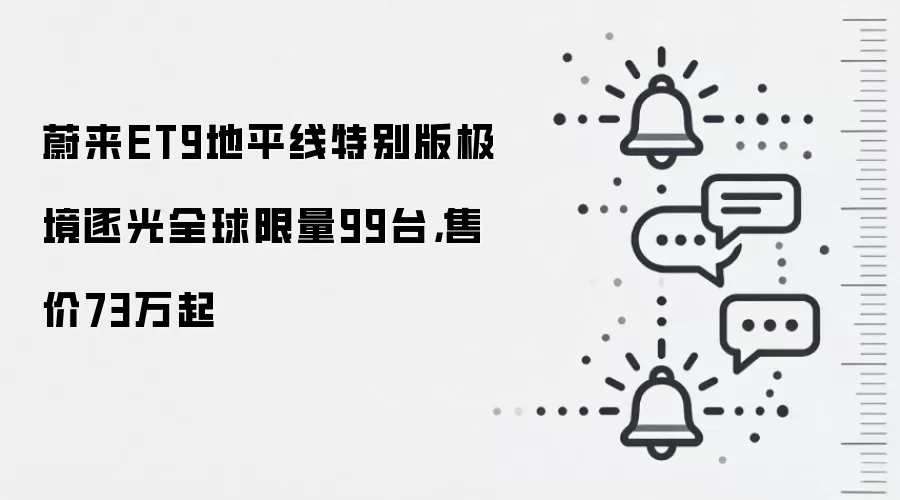 蔚来ET9地平线特别版极境逐光全球限量99台,售价73万起