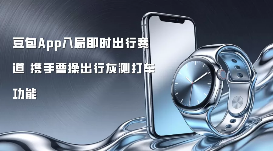 豆包App入局即时出行赛道 携手曹操出行灰测打车功能