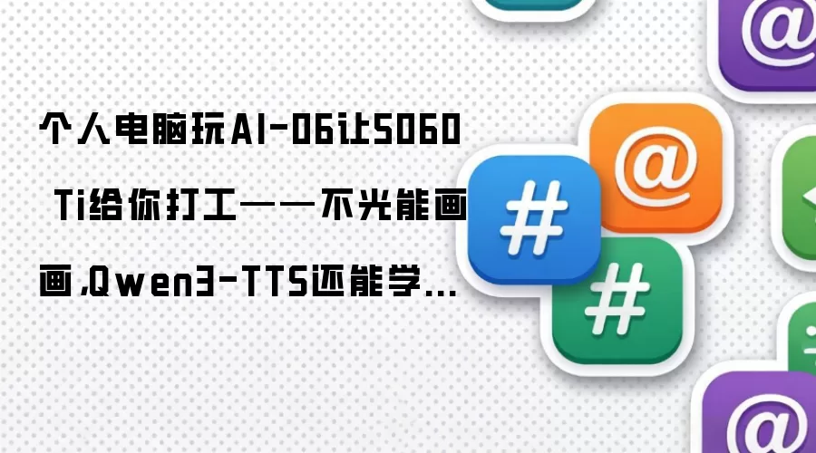 个人电脑玩AI-06让5060 Ti给你打工——不光能画画,Qwen3-TTS还能学人说话,连我老板都信了!