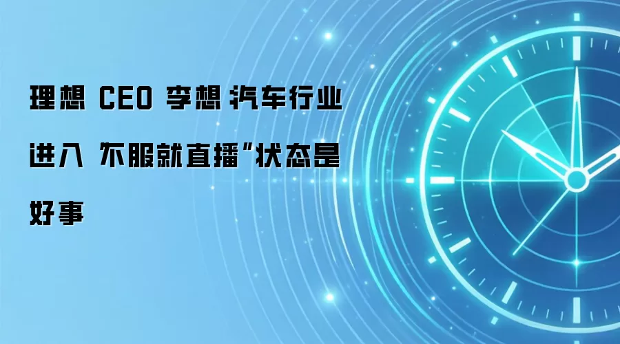 理想 CEO 李想：汽车行业进入“不服就直播”状态是好事