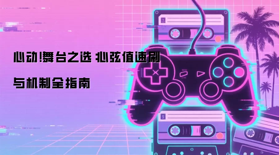 心动!舞台之选:心弦值速刷与机制全指南