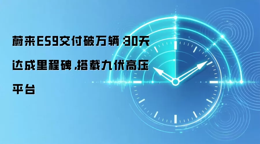 蔚来ES9交付破万辆:30天达成里程碑,搭载九伏高压平台
