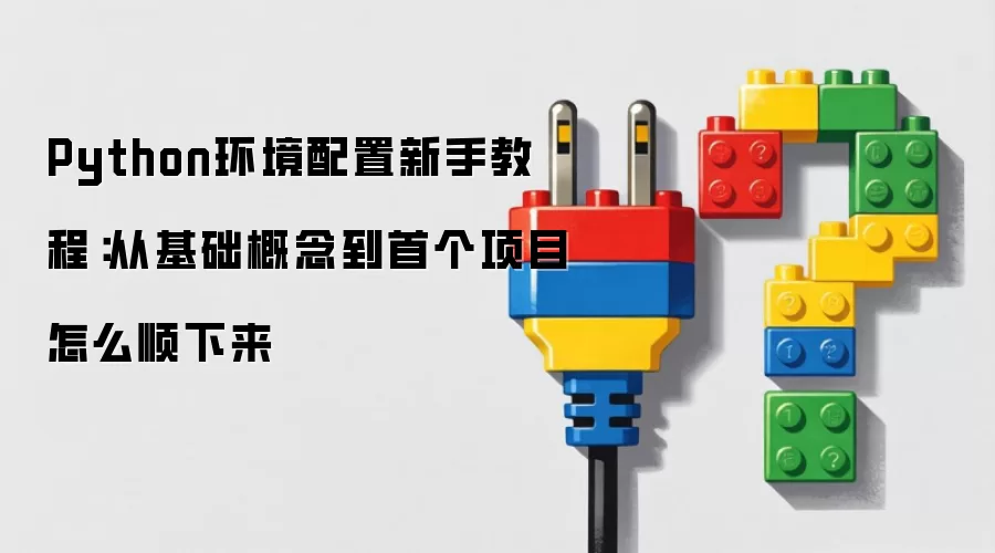 Python环境配置新手教程:从基础概念到首个项目怎么顺下来