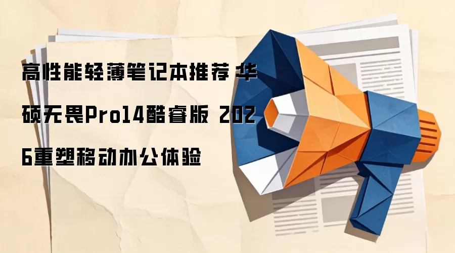 高性能轻薄笔记本推荐:华硕无畏Pro14酷睿版 2026重塑移动办公体验