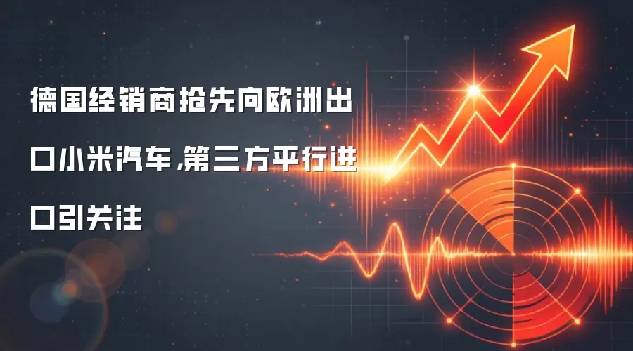 德国经销商抢先向欧洲出口小米汽车,第三方平行进口引关注