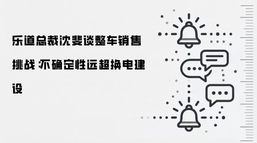 乐道总裁沈斐谈整车销售挑战：不确定性远超换电建设