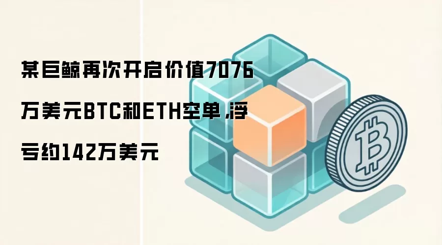 某巨鲸再次开启价值7076万美元BTC和ETH空单，浮亏约142万美元
