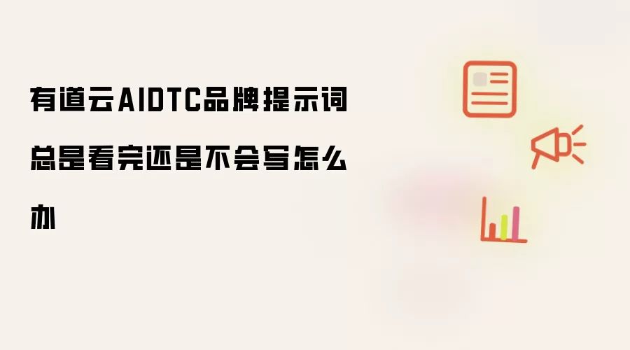 有道云AIDTC品牌提示词总是看完还是不会写怎么办