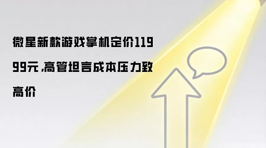 微星新款游戏掌机定价11999元,高管坦言成本压力致高价