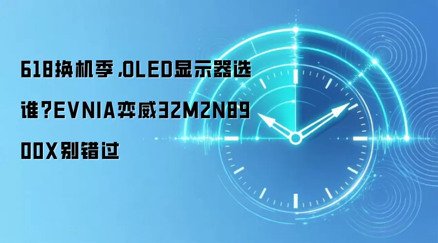 618换机季,OLED显示器选谁?EVNIA弈威32M2N8900X别错过