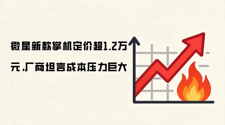 微星新款掌机定价超1.2万元,厂商坦言成本压力巨大