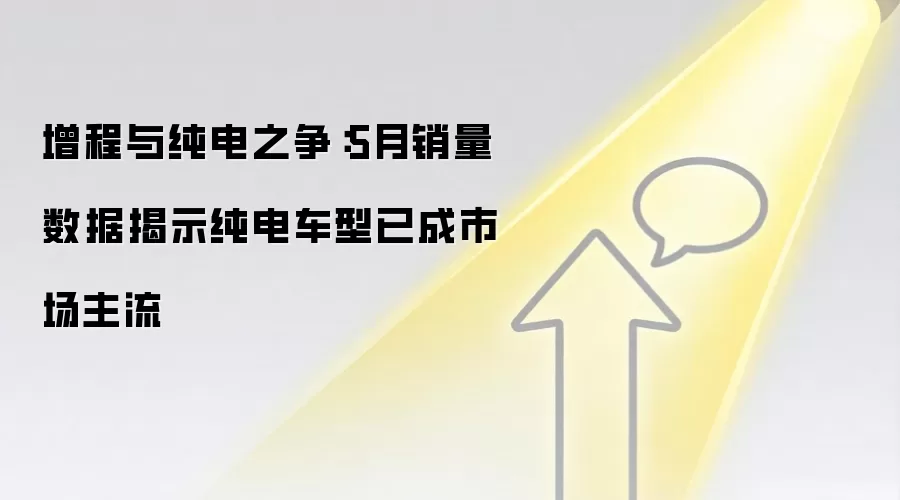 增程与纯电之争:5月销量数据揭示纯电车型已成市场主流