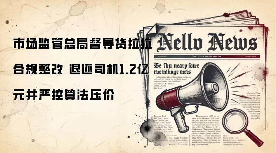 市场监管总局督导货拉拉合规整改 退还司机1.2亿元并严控算法压价