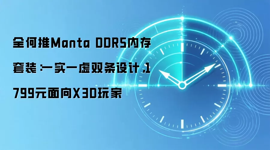 全何推Manta DDR5内存套装:一实一虚双条设计,1799元面向X3D玩家