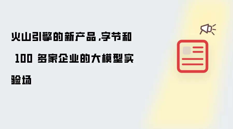 火山引擎的新产品，字节和 100 多家企业的大模型实验场