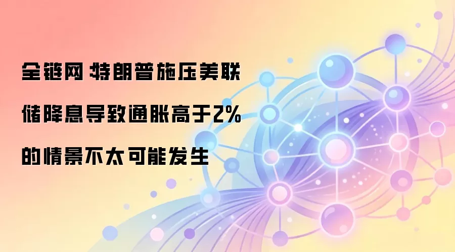 全链网:特朗普施压美联储降息导致通胀高于2%的情景不太可能发生