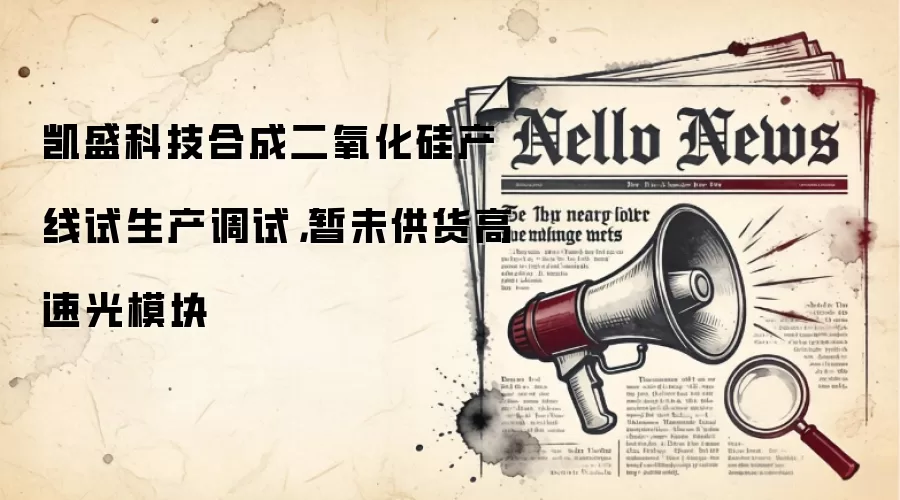 凯盛科技合成二氧化硅产线试生产调试,暂未供货高速光模块