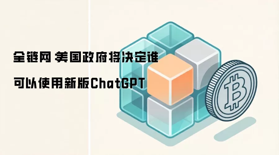 全链网:美国政府将决定谁可以使用新版ChatGPT