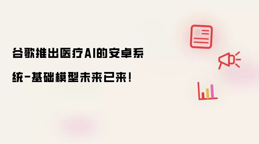 谷歌推出医疗AI的安卓系统-基础模型未来已来!