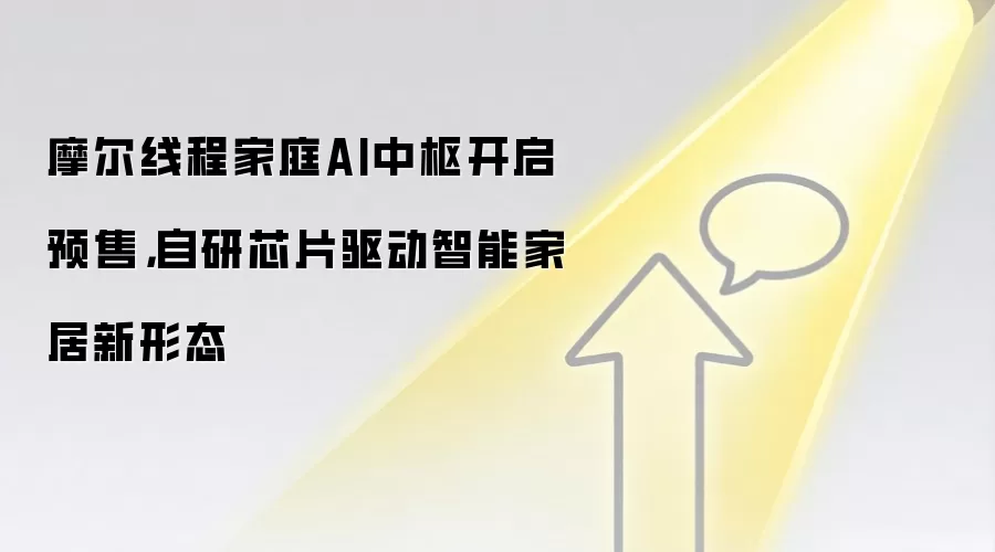 摩尔线程家庭AI中枢开启预售,自研芯片驱动智能家居新形态