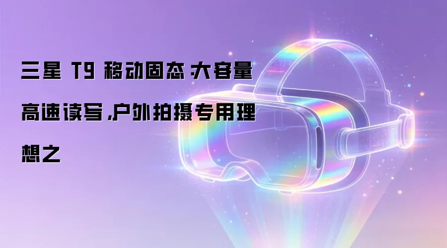 三星 T9 移动固态:大容量高速读写,户外拍摄专用理想之