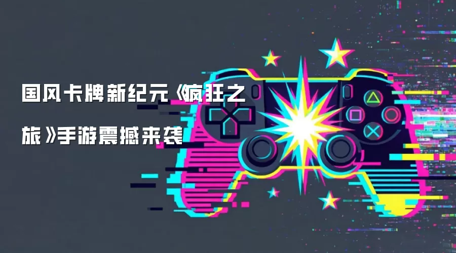 国风卡牌新纪元《疯狂之旅》手游震撼来袭