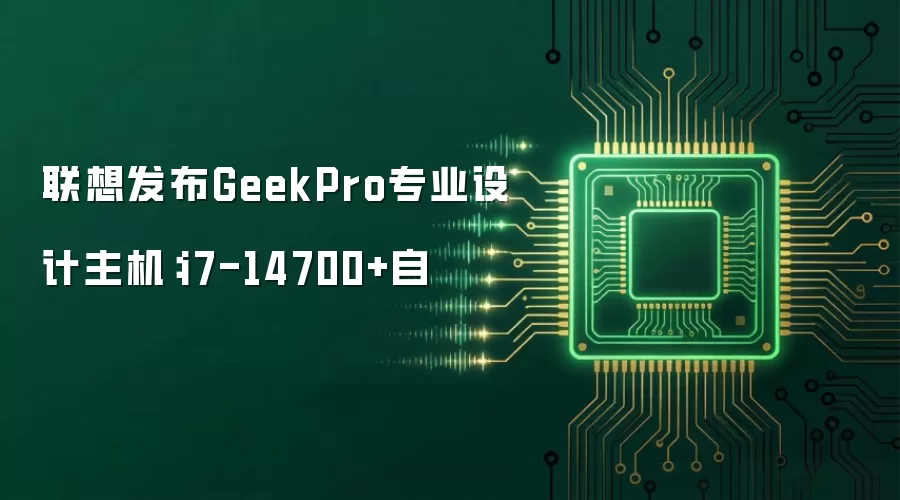 联想发布GeekPro专业设计主机:i7-14700+自