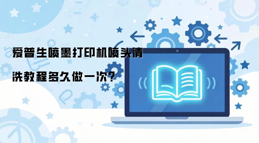 爱普生喷墨打印机喷头清洗教程多久做一次？