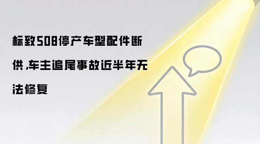 标致508停产车型配件断供,车主追尾事故近半年无法修复
