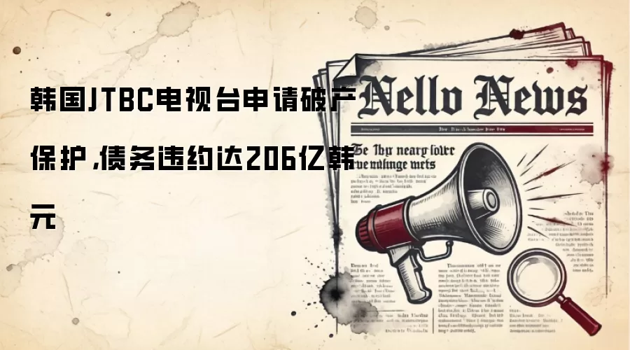 韩国JTBC电视台申请破产保护,债务违约达206亿韩元