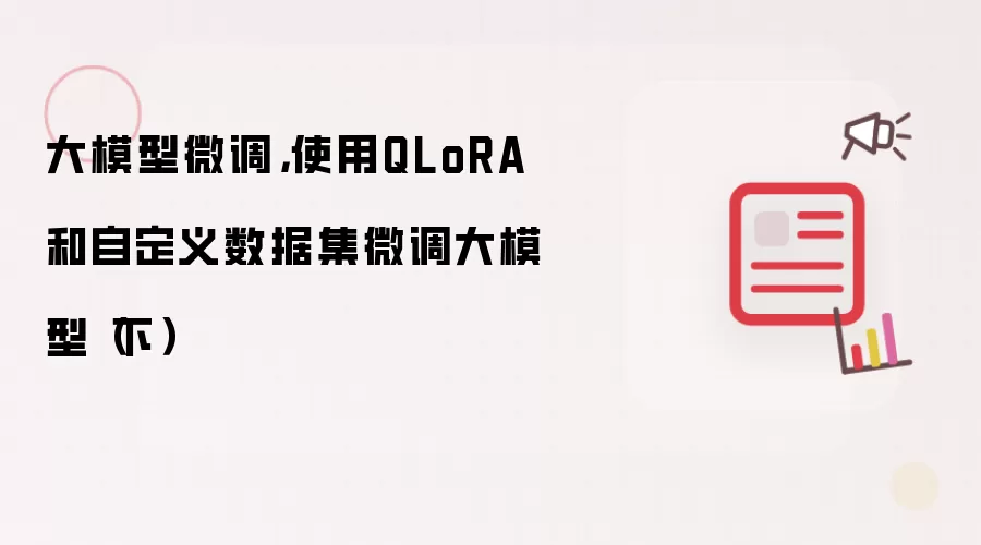 大模型微调，使用QLoRA和自定义数据集微调大模型（下）