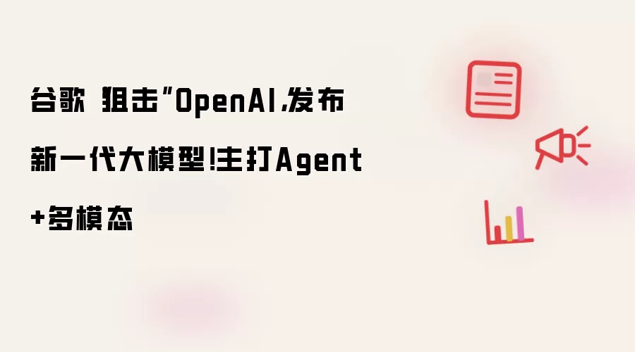 谷歌“狙击”OpenAI,发布新一代大模型!主打Agent+多模态