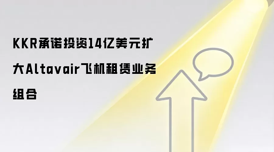 KKR承诺投资14亿美元扩大Alta vair飞机租赁业务组合