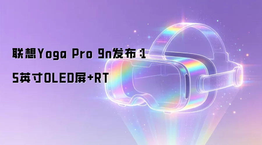 联想Yoga Pro 9n发布:15英寸OLED屏+RT