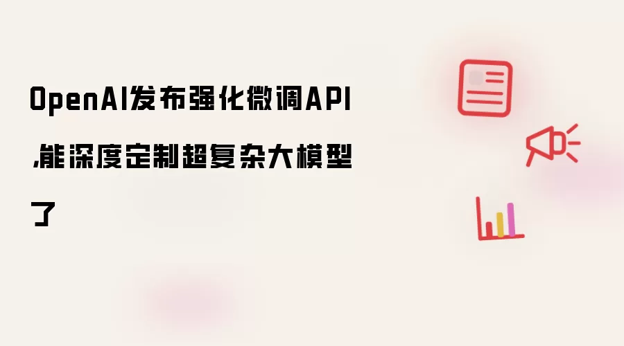 OpenAI发布强化微调API,能深度定制超复杂大模型了