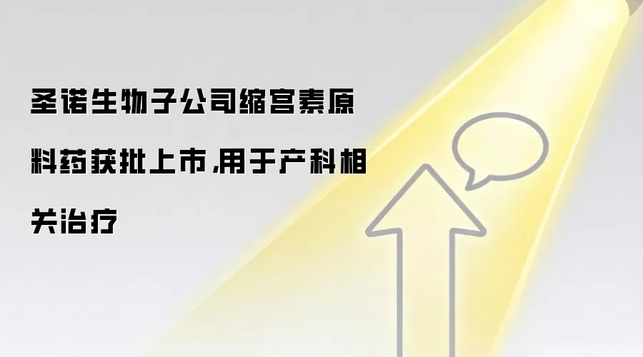 圣诺生物子公司缩宫素原料药获批上市，用于产科相关治疗