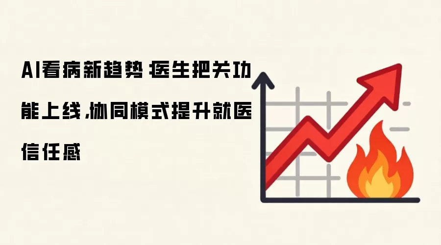 AI看病新趋势:医生把关功能上线,协同模式提升就医信任感