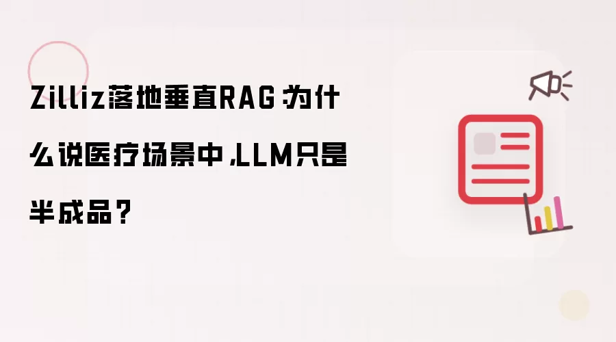 Zilliz落地垂直RAG:为什么说医疗场景中,LLM只是半成品?