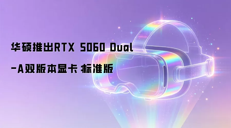 华硕推出RTX 5060 Dual-A双版本显卡:标准版