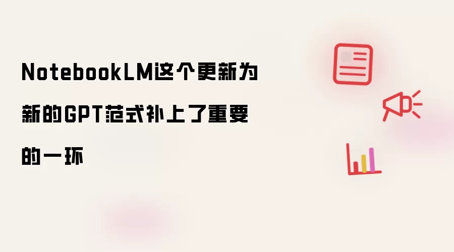 NotebookLM这个更新为新的GPT范式补上了重要的一环