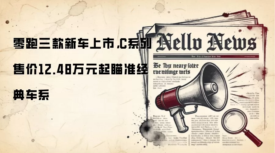 零跑三款新车上市,C系列售价12.48万元起瞄准经典车系
