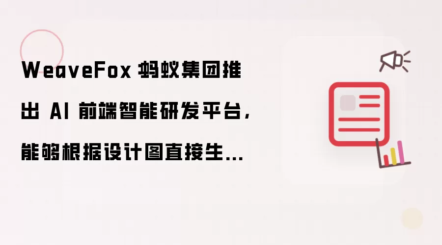 Wea veFox：蚂蚁集团推出 AI 前端智能研发平台，能够根据设计图直接生成源代码，支持多种客户端和技术栈