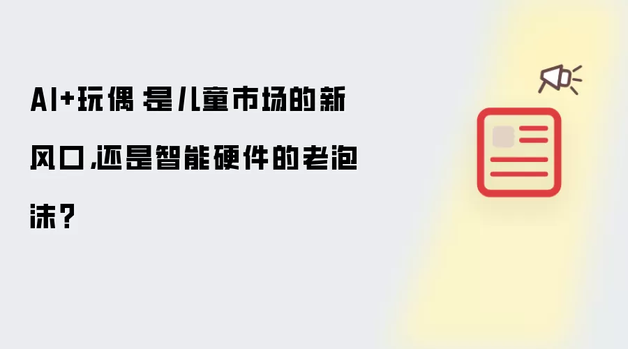 AI+玩偶:是儿童市场的新风口,还是智能硬件的老泡沫?