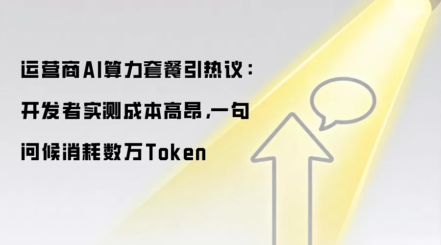 运营商AI算力套餐引热议:开发者实测成本高昂,一句问候消耗数万Token