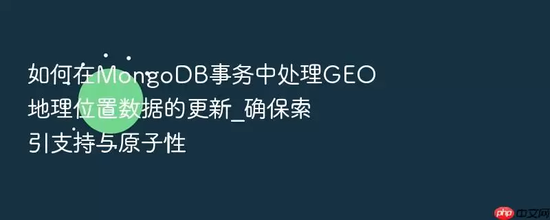 如何在MongoDB事务中处理GEO地理位置数据的更新_确保索引支持与原子性