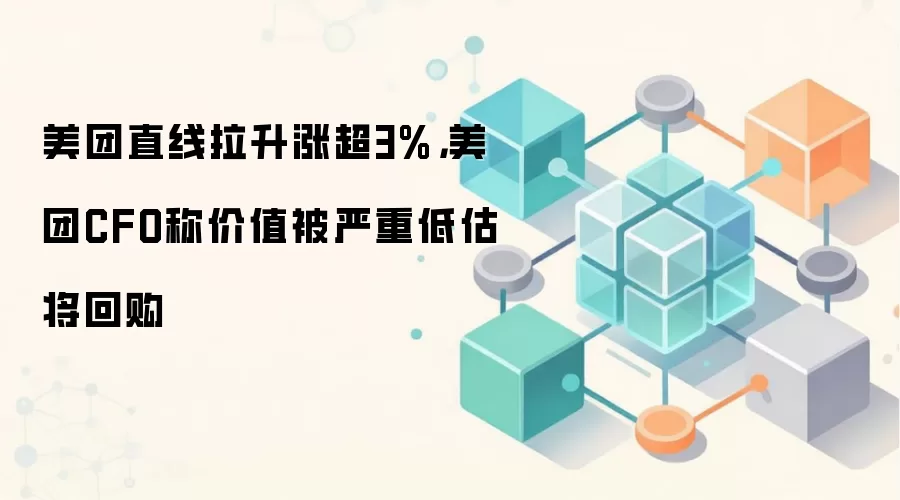 美团直线拉升涨超3%,美团CFO称价值被严重低估将回购