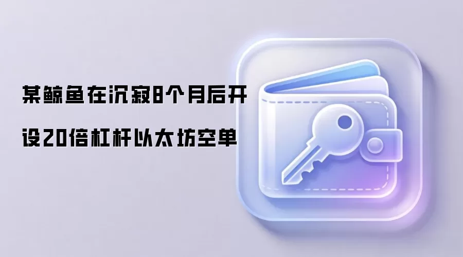 某鲸鱼在沉寂8个月后开设20倍杠杆以太坊空单 某鲸鱼在沉寂8个月后开设20倍杠杆以太坊空单