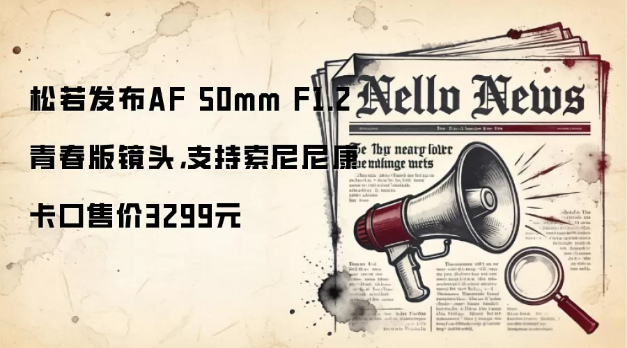 松若发布AF 50mm F1.2青春版镜头，支持索尼尼康卡口售价3299元
